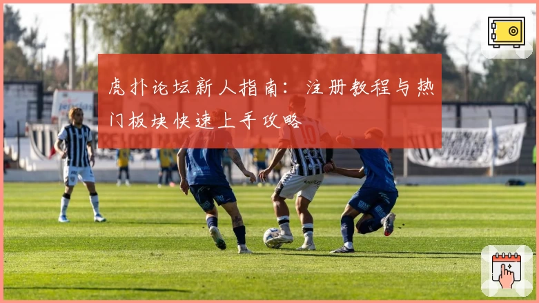 虎扑论坛新人指南：注册教程与热门板块快速上手攻略