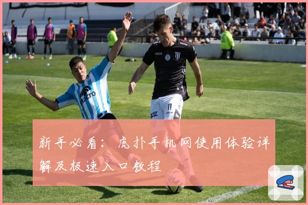 新手必看：虎扑手机网使用体验详解及极速入口教程