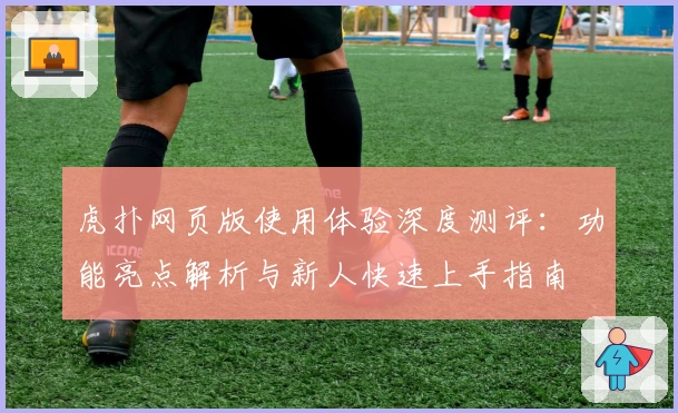 虎扑网页版使用体验深度测评：功能亮点解析与新人快速上手指南