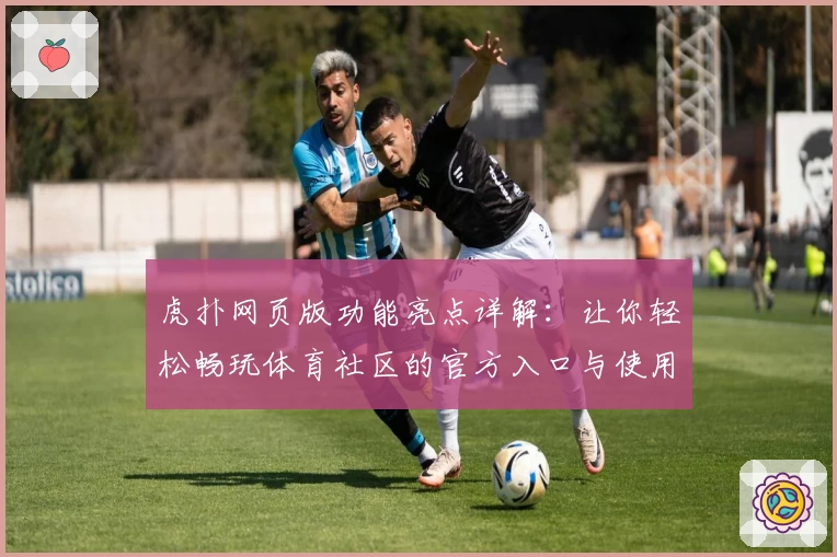 虎扑网页版功能亮点详解：让你轻松畅玩体育社区的官方入口与使用体验