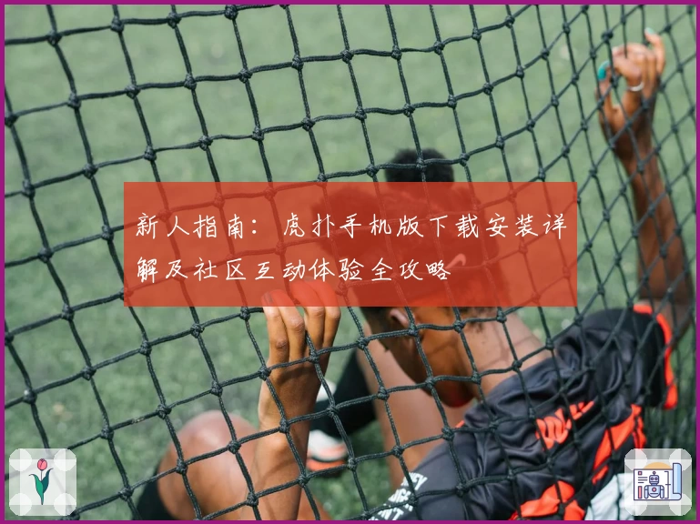 新人指南：虎扑手机版下载安装详解及社区互动体验全攻略