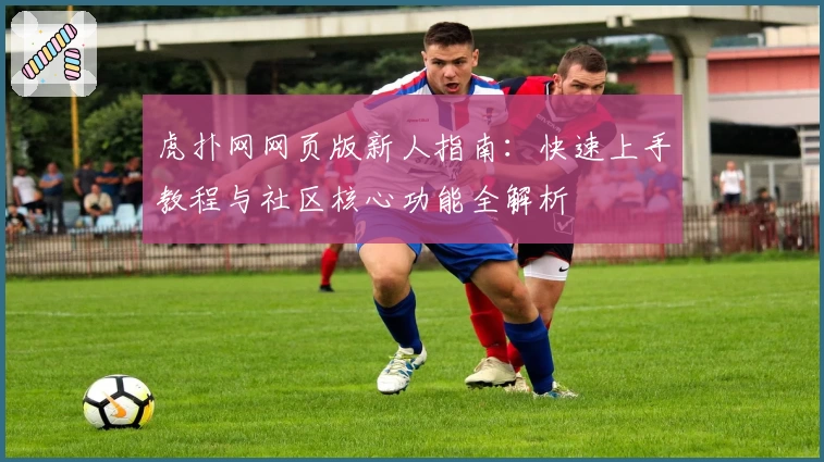 虎扑网网页版新人指南：快速上手教程与社区核心功能全解析