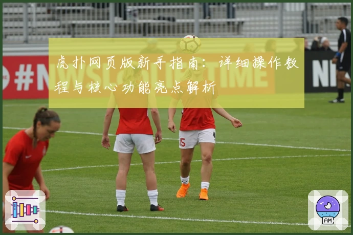 虎扑网页版新手指南：详细操作教程与核心功能亮点解析