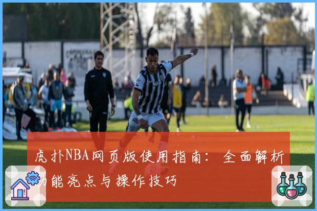 虎扑NBA网页版使用指南：全面解析功能亮点与操作技巧