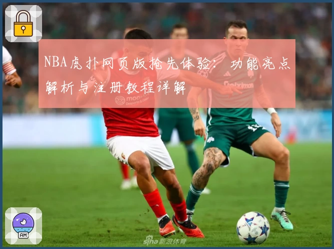 NBA虎扑网页版抢先体验：功能亮点解析与注册教程详解