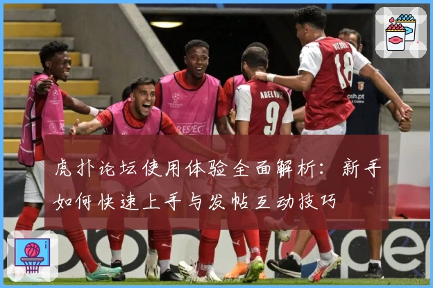 虎扑论坛使用体验全面解析：新手如何快速上手与发帖互动技巧