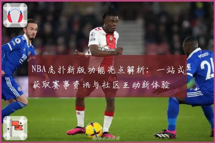 NBA虎扑新版功能亮点解析：一站式获取赛事资讯与社区互动新体验