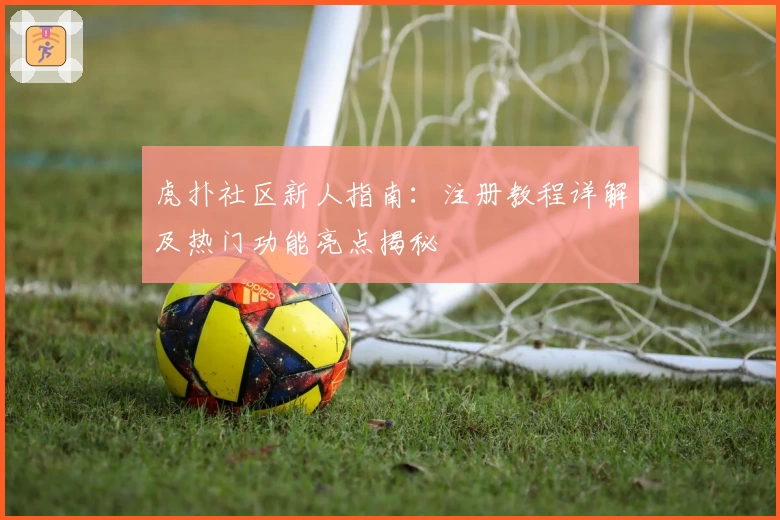 虎扑社区新人指南：注册教程详解及热门功能亮点揭秘