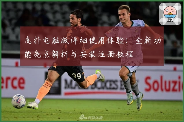 虎扑电脑版详细使用体验:全新功能亮点解析与安装注册教程
