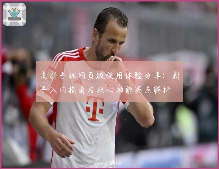 虎扑手机网页版使用体验分享：新手入门指南与核心功能亮点解析