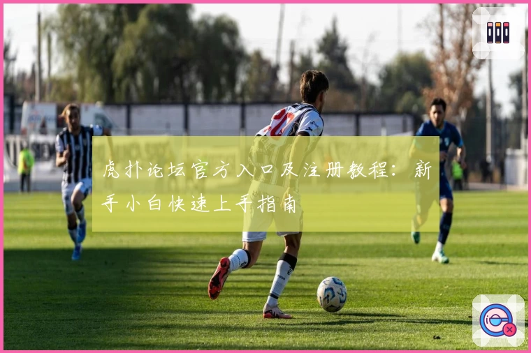 虎扑论坛官方入口及注册教程：新手小白快速上手指南