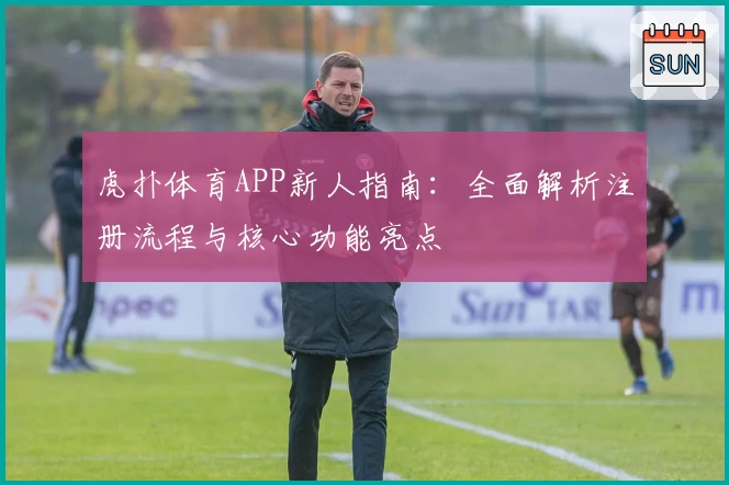 虎扑体育APP新人指南：全面解析注册流程与核心功能亮点