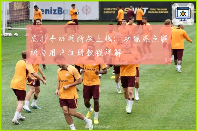 虎扑手机网新版上线：功能亮点解析与用户注册教程详解