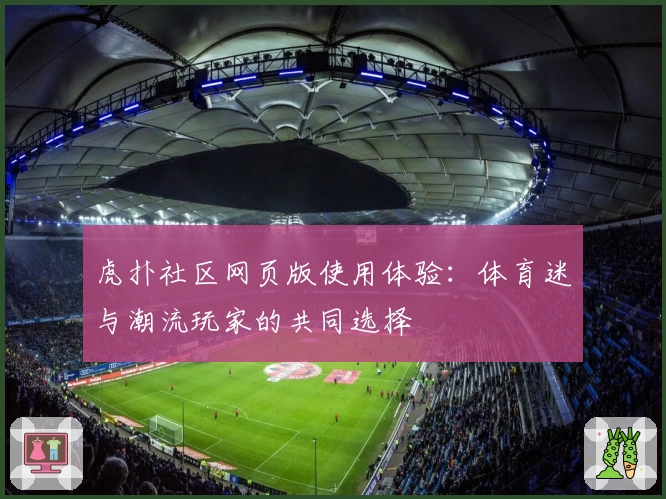 虎扑社区网页版使用体验:体育迷与潮流玩家的共同选择