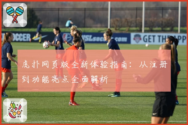 虎扑网页版全新体验指南：从注册到功能亮点全面解析
