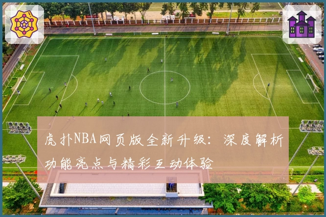虎扑NBA网页版全新升级：深度解析功能亮点与精彩互动体验