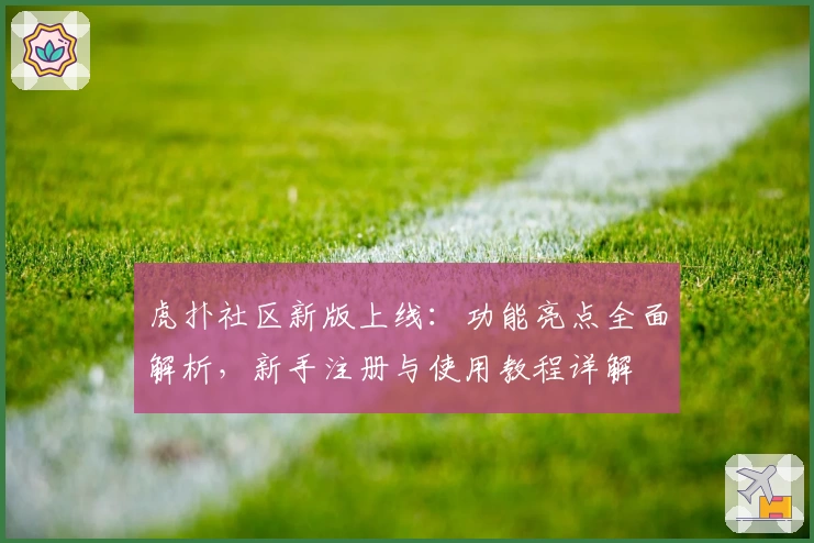 虎扑社区新版上线：功能亮点全面解析，新手注册与使用教程详解