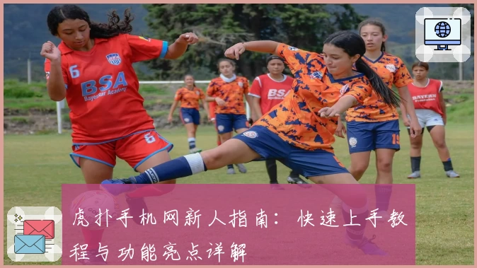 虎扑手机网新人指南：快速上手教程与功能亮点详解