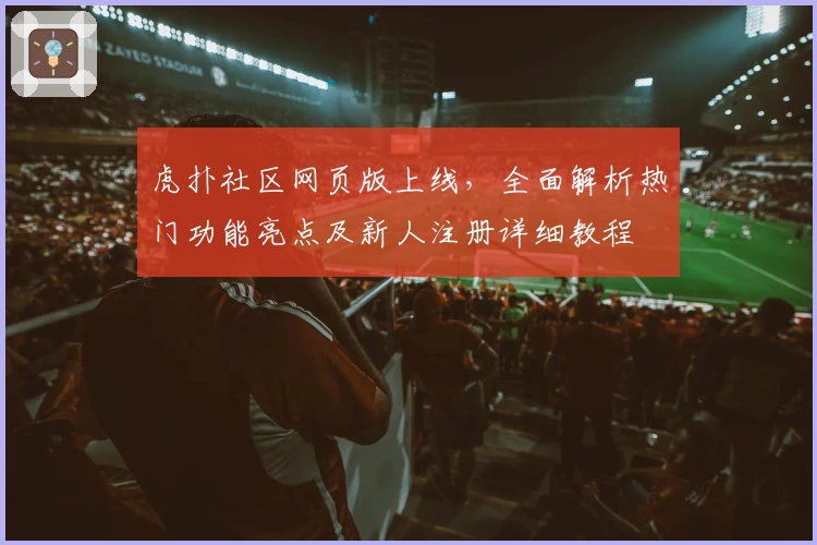 虎扑社区网页版上线，全面解析热门功能亮点及新人注册详细教程