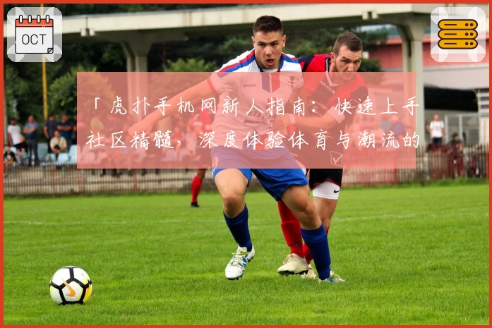 「虎扑手机网新人指南：快速上手社区精髓，深度体验体育与潮流的独家魅力」