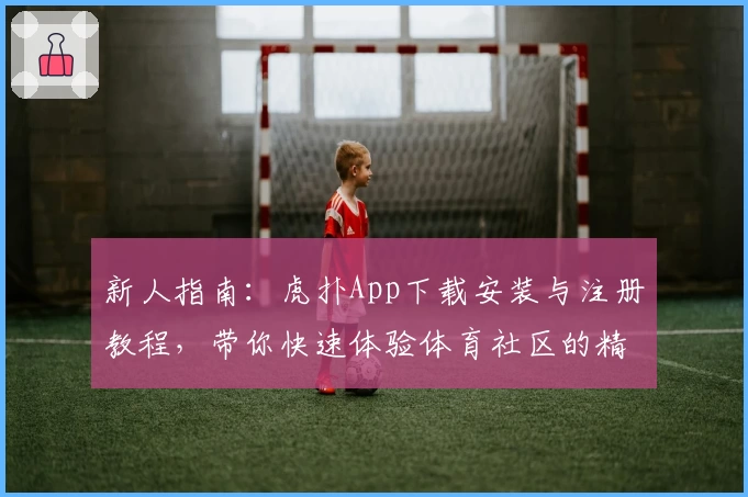 新人指南：虎扑App下载安装与注册教程，带你快速体验体育社区的精彩世界
