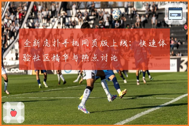 全新虎扑手机网页版上线：快速体验社区精华与热点讨论