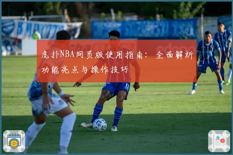 虎扑NBA网页版使用指南：全面解析功能亮点与操作技巧