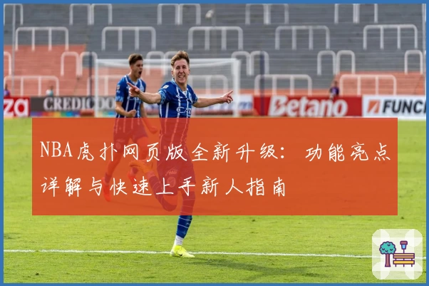 NBA虎扑网页版全新升级：功能亮点详解与快速上手新人指南