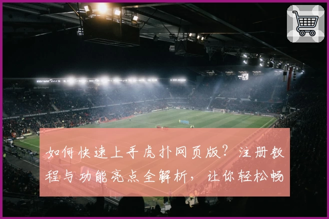 如何快速上手虎扑网页版？注册教程与功能亮点全解析，让你轻松畅享论坛互动